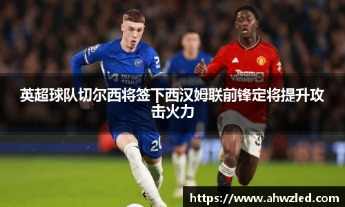英超球队切尔西将签下西汉姆联前锋定将提升攻击火力