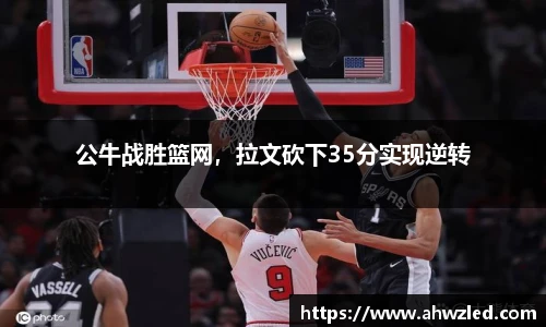 公牛战胜篮网，拉文砍下35分实现逆转