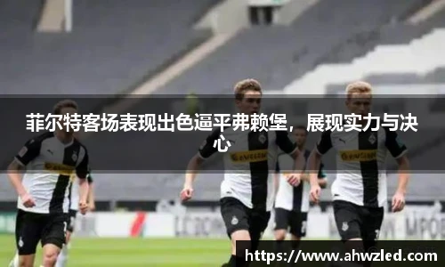 菲尔特客场表现出色逼平弗赖堡，展现实力与决心