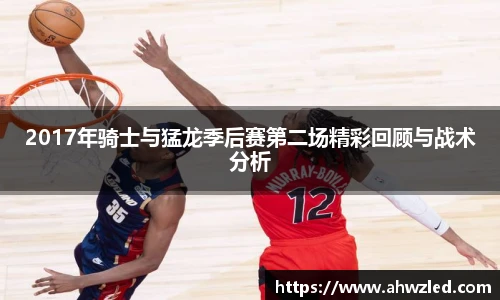 2017年骑士与猛龙季后赛第二场精彩回顾与战术分析