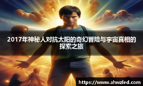 2017年神秘人对抗太阳的奇幻冒险与宇宙真相的探索之旅