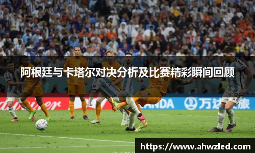 阿根廷与卡塔尔对决分析及比赛精彩瞬间回顾