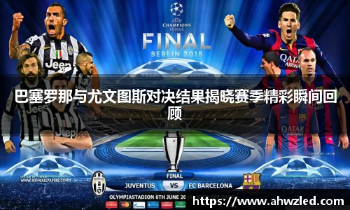 巴塞罗那与尤文图斯对决结果揭晓赛季精彩瞬间回顾