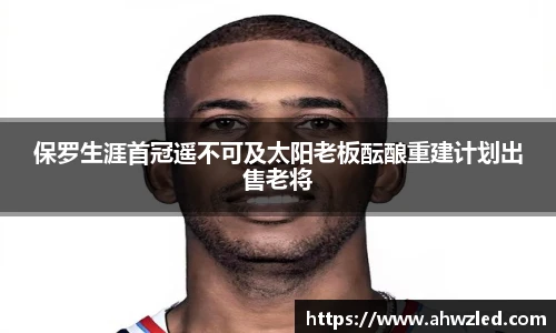 保罗生涯首冠遥不可及太阳老板酝酿重建计划出售老将