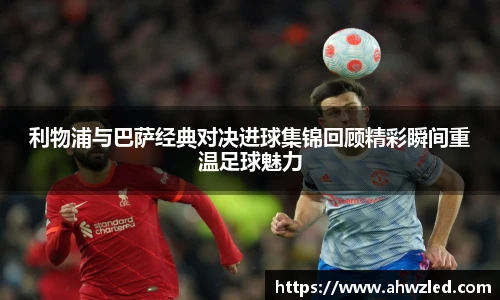 利物浦与巴萨经典对决进球集锦回顾精彩瞬间重温足球魅力